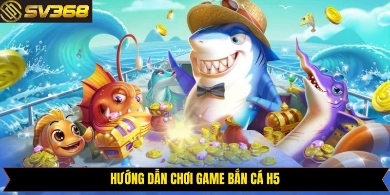 Hướng dẫn cách thức tham gia bắn cá H5 đơn giản nhất